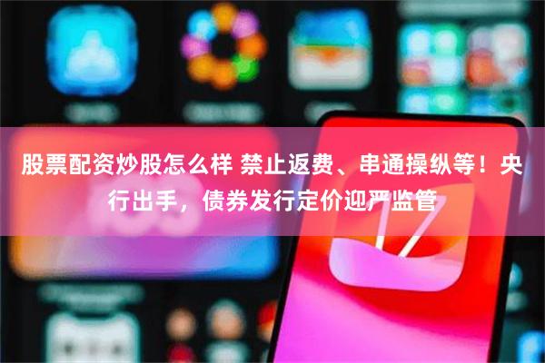 股票配资炒股怎么样 禁止返费、串通操纵等！央行出手，债券发行定价迎严监管